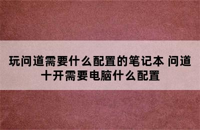 玩问道需要什么配置的笔记本 问道十开需要电脑什么配置